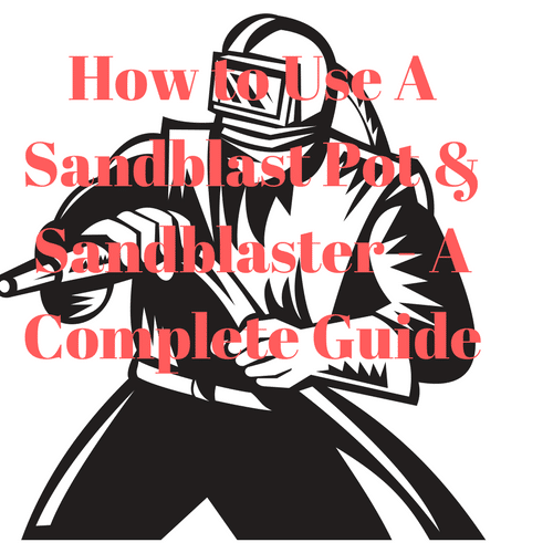 How to Use a Sandblast Pot & Sandblaster -  A Complete Guide